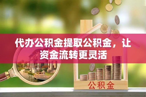 桑珠孜代办公积金提取公积金，让资金流转更灵活