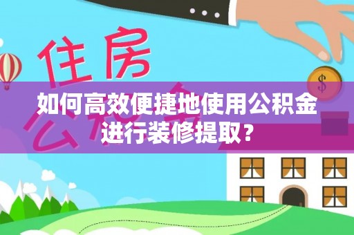 桑珠孜如何高效便捷地使用公积金进行装修提取？