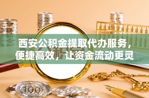桑珠孜西安公积金提取代办服务，便捷高效，让资金流动更灵活