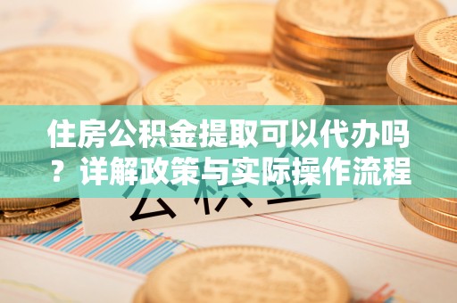桑珠孜住房公积金提取可以代办吗？详解政策与实际操作流程