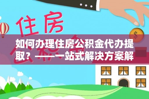 桑珠孜如何办理住房公积金代办提取？——一站式解决方案解析