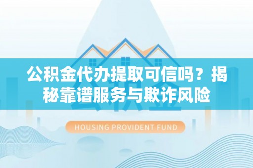 桑珠孜公积金代办提取可信吗？揭秘靠谱服务与欺诈风险