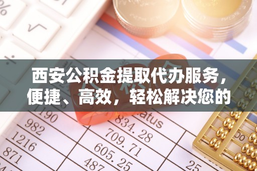 桑珠孜西安公积金提取代办服务，便捷、高效，轻松解决您的资金需求