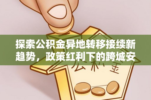 桑珠孜探索公积金异地转移接续新趋势，政策红利下的跨城安居梦想
