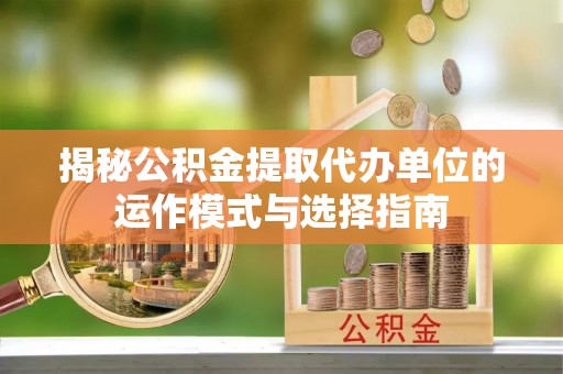 桑珠孜揭秘公积金提取代办单位的运作模式与选择指南