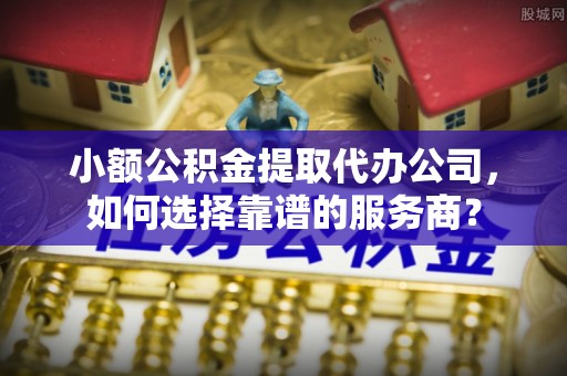 桑珠孜小额公积金提取代办公司，如何选择靠谱的服务商？