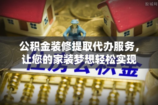 桑珠孜公积金装修提取代办服务，让您的家装梦想轻松实现