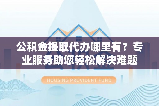 桑珠孜公积金提取代办哪里有？专业服务助您轻松解决难题