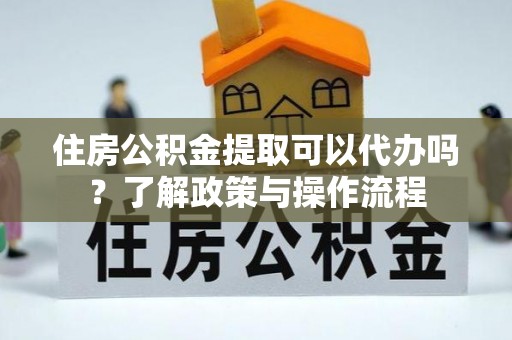 桑珠孜住房公积金提取可以代办吗？了解政策与操作流程