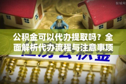 桑珠孜公积金可以代办提取吗？全面解析代办流程与注意事项