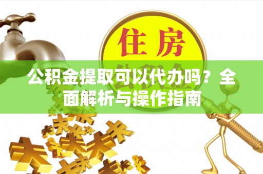 桑珠孜公积金提取可以代办吗？全面解析与操作指南
