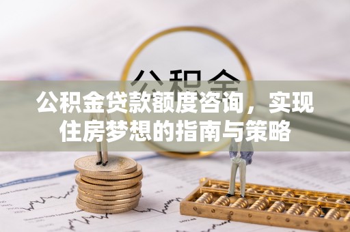 桑珠孜公积金贷款额度咨询，实现住房梦想的指南与策略