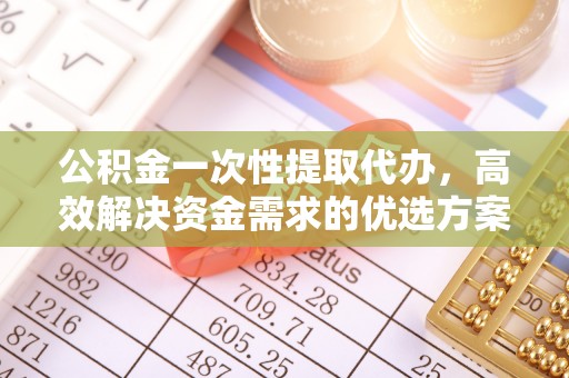 桑珠孜公积金一次性提取代办，高效解决资金需求的优选方案