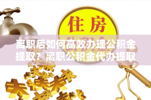 桑珠孜离职后如何高效办理公积金提取？离职公积金代办提取全攻略
