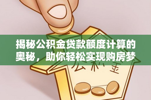 桑珠孜揭秘公积金贷款额度计算的奥秘，助你轻松实现购房梦