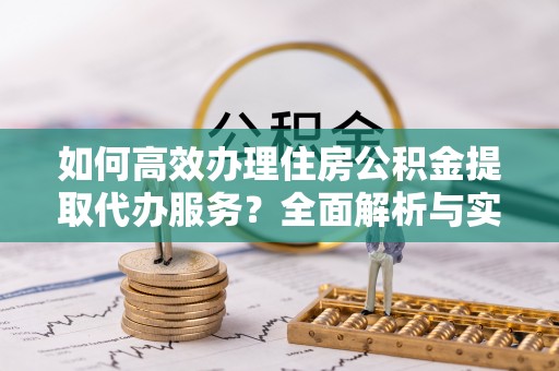 桑珠孜如何高效办理住房公积金提取代办服务？全面解析与实用指南