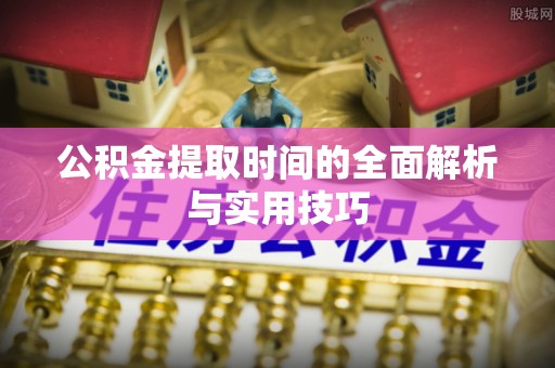 桑珠孜公积金提取时间的全面解析与实用技巧